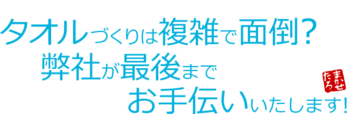タオルづくりは複雑で面倒?弊社が最後までお手伝いいたします。